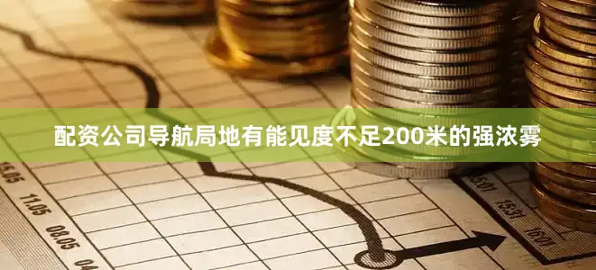 配资公司导航局地有能见度不足200米的强浓雾
