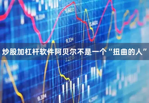 炒股加杠杆软件阿贝尔不是一个“扭曲的人”