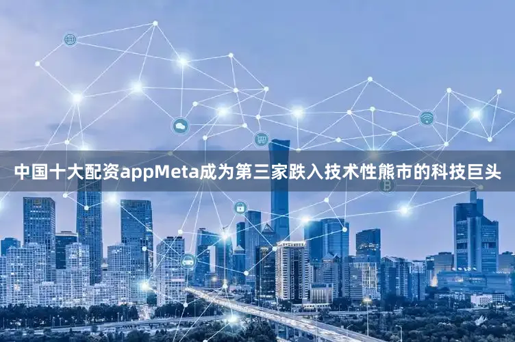中国十大配资appMeta成为第三家跌入技术性熊市的科技巨头