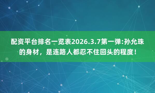 配资平台排名一览表2026.3.7第一弹:孙允珠的身材，是连路人都忍不住回头的程度！